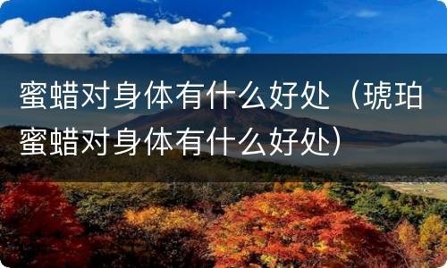 蜜蜡对身体有什么好处（琥珀蜜蜡对身体有什么好处）