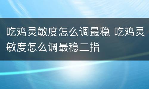 吃鸡灵敏度怎么调最稳 吃鸡灵敏度怎么调最稳二指