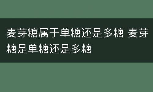 麦芽糖属于单糖还是多糖 麦芽糖是单糖还是多糖