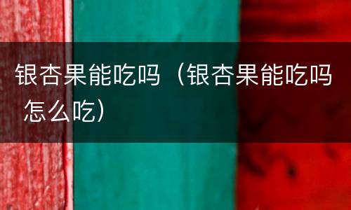 银杏果能吃吗（银杏果能吃吗 怎么吃）