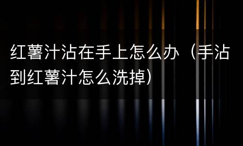 红薯汁沾在手上怎么办（手沾到红薯汁怎么洗掉）