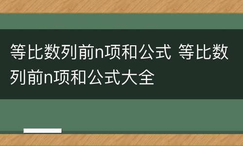 等比数列前n项和公式 等比数列前n项和公式大全