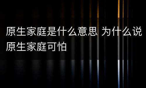 原生家庭是什么意思 为什么说原生家庭可怕