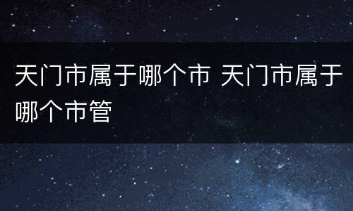 天门市属于哪个市 天门市属于哪个市管