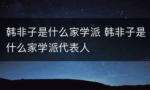 韩非子是什么家学派 韩非子是什么家学派代表人