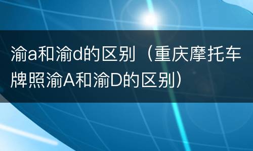 渝a和渝d的区别（重庆摩托车牌照渝A和渝D的区别）