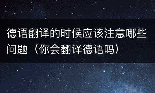 德语翻译的时候应该注意哪些问题（你会翻译德语吗）