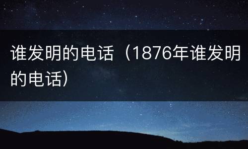 谁发明的电话（1876年谁发明的电话）