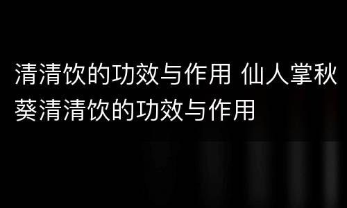 清清饮的功效与作用 仙人掌秋葵清清饮的功效与作用