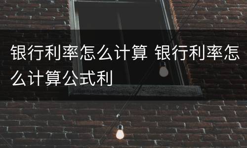 银行利率怎么计算 银行利率怎么计算公式利