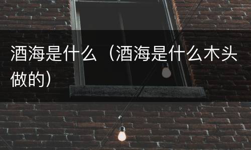 酒海是什么（酒海是什么木头做的）