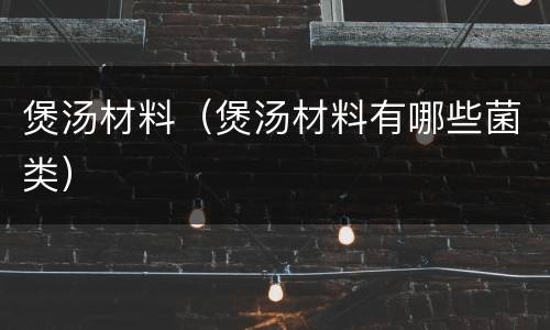 煲汤材料（煲汤材料有哪些菌类）