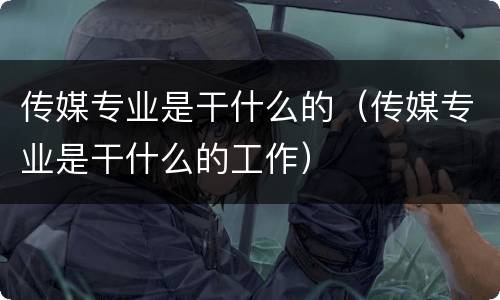 传媒专业是干什么的（传媒专业是干什么的工作）