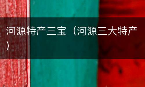 河源特产三宝（河源三大特产）