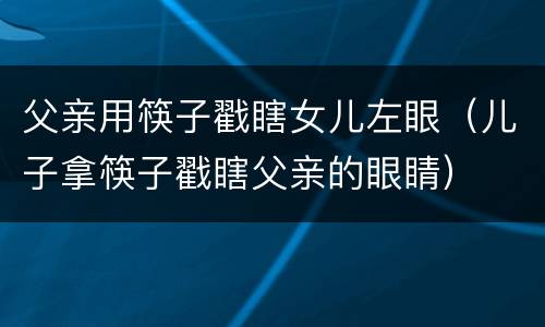 父亲用筷子戳瞎女儿左眼（儿子拿筷子戳瞎父亲的眼睛）