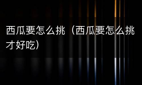 西瓜要怎么挑（西瓜要怎么挑才好吃）