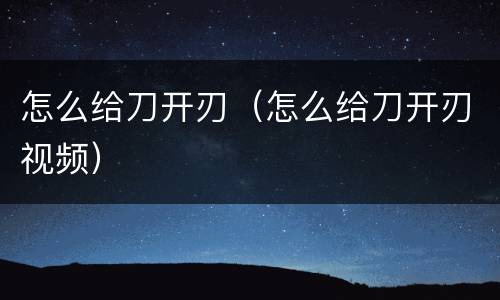 怎么给刀开刃（怎么给刀开刃视频）