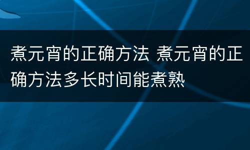 煮元宵的正确方法 煮元宵的正确方法多长时间能煮熟