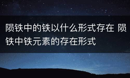 陨铁中的铁以什么形式存在 陨铁中铁元素的存在形式