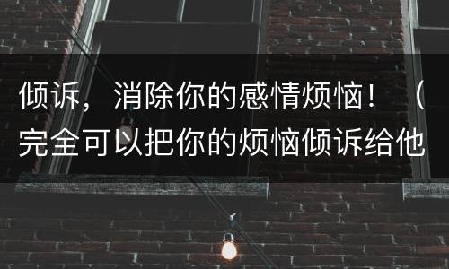 倾诉，消除你的感情烦恼！（完全可以把你的烦恼倾诉给他们）