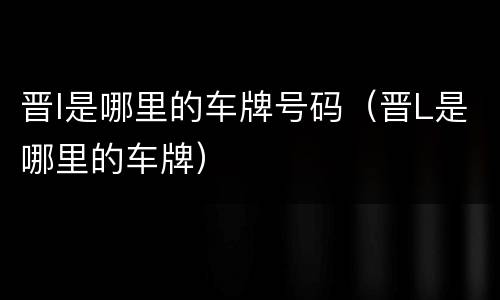 晋l是哪里的车牌号码（晋L是哪里的车牌）