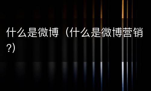 什么是微博（什么是微博营销?）
