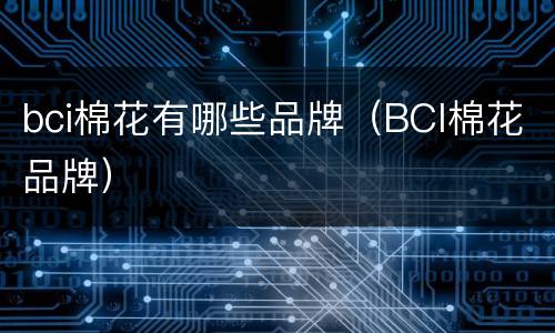 bci棉花有哪些品牌（BCI棉花品牌）