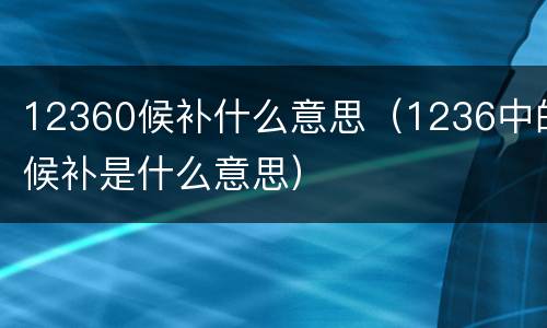 12360候补什么意思（1236中的候补是什么意思）