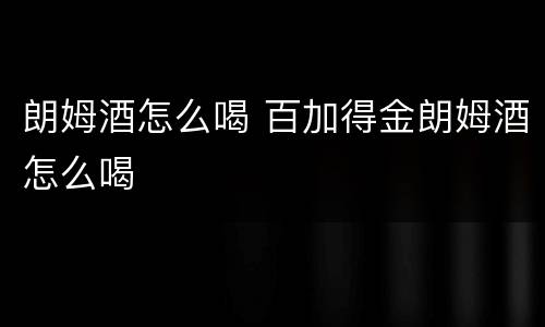 朗姆酒怎么喝 百加得金朗姆酒怎么喝