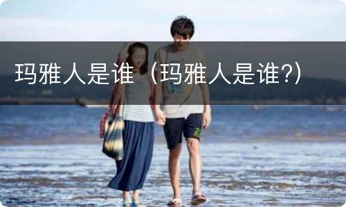 玛雅人是谁（玛雅人是谁?）