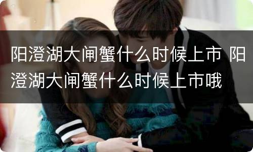 阳澄湖大闸蟹什么时候上市 阳澄湖大闸蟹什么时候上市哦