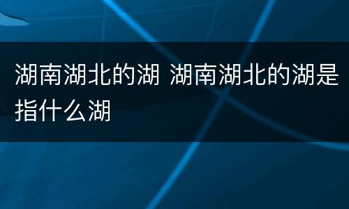 湖南湖北的湖 湖南湖北的湖是指什么湖