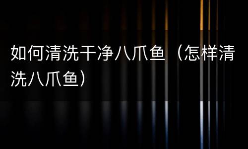 如何清洗干净八爪鱼（怎样清洗八爪鱼）