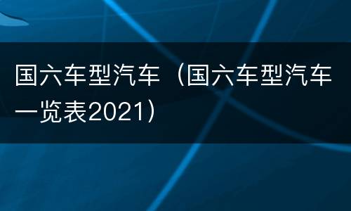 国六车型汽车（国六车型汽车一览表2021）
