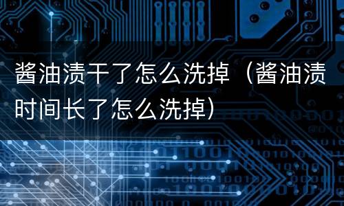 酱油渍干了怎么洗掉（酱油渍时间长了怎么洗掉）