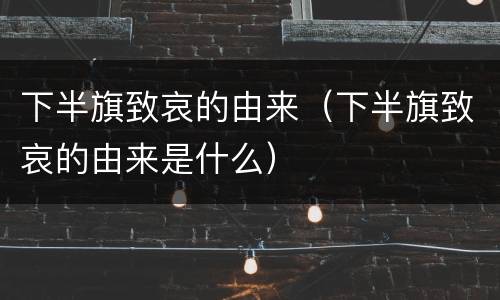 下半旗致哀的由来（下半旗致哀的由来是什么）
