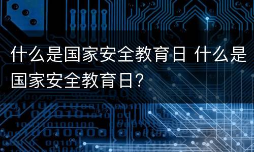 什么是国家安全教育日 什么是国家安全教育日?
