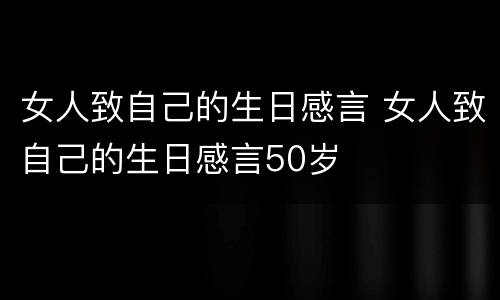 女人致自己的生日感言 女人致自己的生日感言50岁