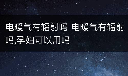 电暖气有辐射吗 电暖气有辐射吗,孕妇可以用吗