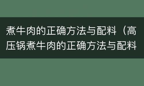 煮牛肉的正确方法与配料（高压锅煮牛肉的正确方法与配料）