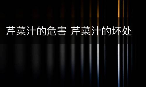 芹菜汁的危害 芹菜汁的坏处