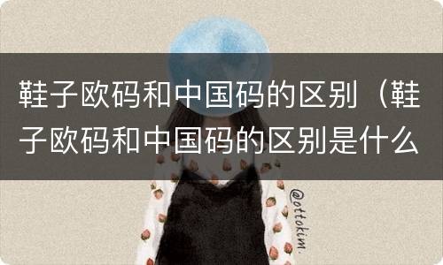 鞋子欧码和中国码的区别（鞋子欧码和中国码的区别是什么）