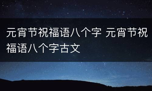元宵节祝福语八个字 元宵节祝福语八个字古文