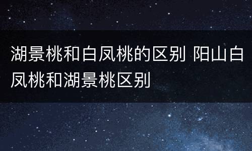 湖景桃和白凤桃的区别 阳山白凤桃和湖景桃区别