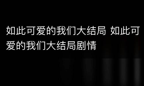 如此可爱的我们大结局 如此可爱的我们大结局剧情