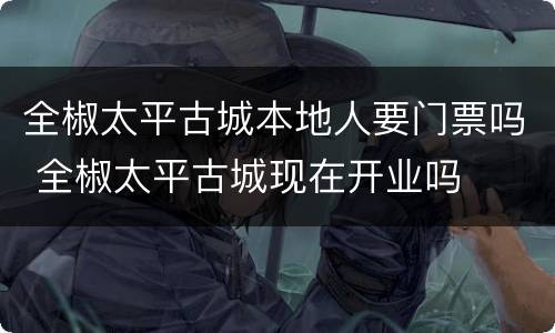 全椒太平古城本地人要门票吗 全椒太平古城现在开业吗