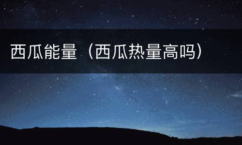 西瓜能量（西瓜热量高吗）