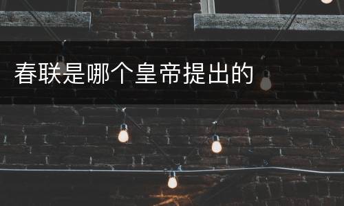 春联是哪个皇帝提出的