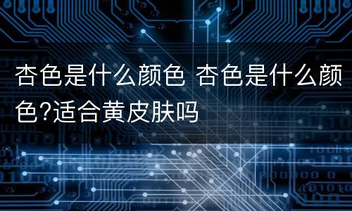 杏色是什么颜色 杏色是什么颜色?适合黄皮肤吗