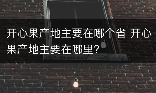 开心果产地主要在哪个省 开心果产地主要在哪里?